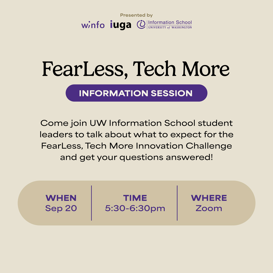 FearLess Tech More Information Session. Come join UW Information School student leaders to talk about what to expect for the FearLess, Tech More Innovation Challenge and get your questions answered! When: Sept. 20. Time: 5:30-6:30 p.m. Where: Zoom
