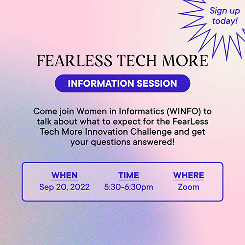 FearLess Tech More Information Session. Come join Women in Informatics (Winfo) to talk about what to expect for the FearLess Tech More Innovation Challenge and get your questions answered! When: Sept. 20, 2022. Time: 5:30-6:30 p.m.. Where: Zoom.